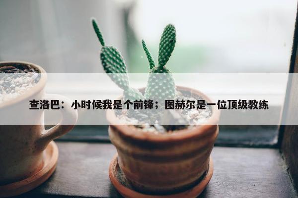 查洛巴：小时候我是个前锋；图赫尔是一位顶级教练