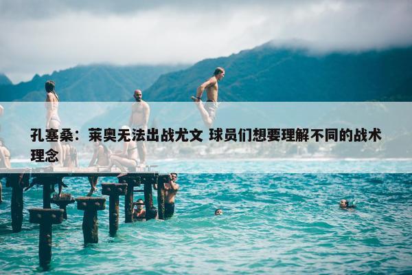 孔塞桑：莱奥无法出战尤文 球员们想要理解不同的战术理念