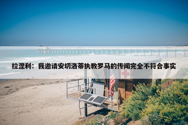 拉涅利：我邀请安切洛蒂执教罗马的传闻完全不符合事实