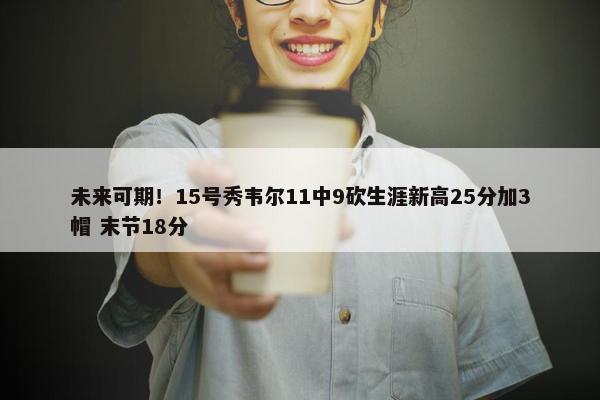 未来可期！15号秀韦尔11中9砍生涯新高25分加3帽 末节18分