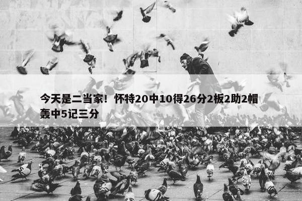 今天是二当家！怀特20中10得26分2板2助2帽 轰中5记三分