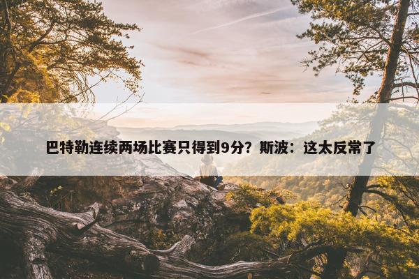 巴特勒连续两场比赛只得到9分？斯波：这太反常了