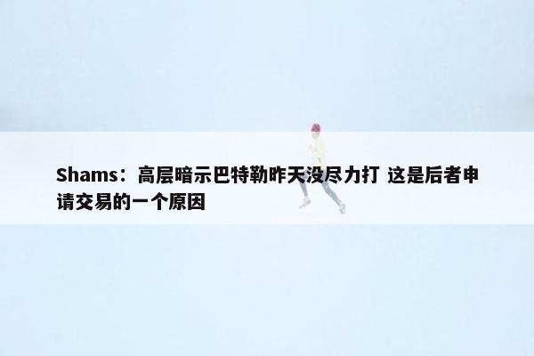 Shams：高层暗示巴特勒昨天没尽力打 这是后者申请交易的一个原因