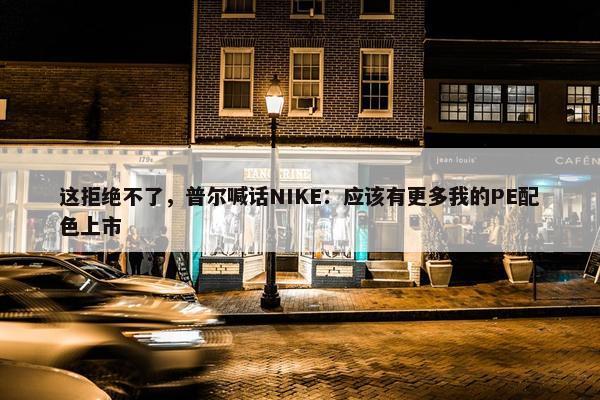 这拒绝不了，普尔喊话NIKE：应该有更多我的PE配色上市