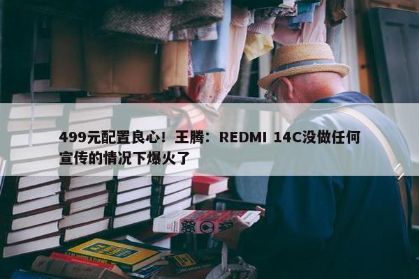 499元配置良心！王腾：REDMI 14C没做任何宣传的情况下爆火了