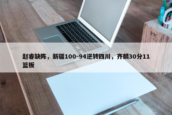 赵睿缺阵，新疆100-94逆转四川，齐麟30分11篮板