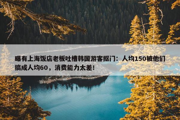 曝有上海饭店老板吐槽韩国游客抠门：人均150被他们搞成人均60，消费能力太差！