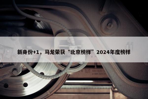 新身份+1，马龙荣获“北京榜样”2024年度榜样