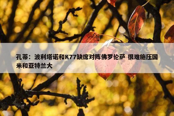 孔蒂：波利塔诺和K77缺席对阵佛罗伦萨 很难施压国米和亚特兰大