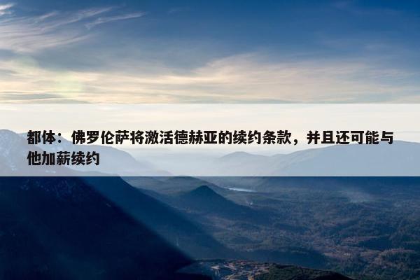 都体：佛罗伦萨将激活德赫亚的续约条款，并且还可能与他加薪续约