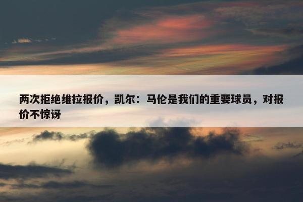 两次拒绝维拉报价，凯尔：马伦是我们的重要球员，对报价不惊讶