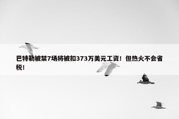 巴特勒被禁7场将被扣373万美元工资！但热火不会省税！