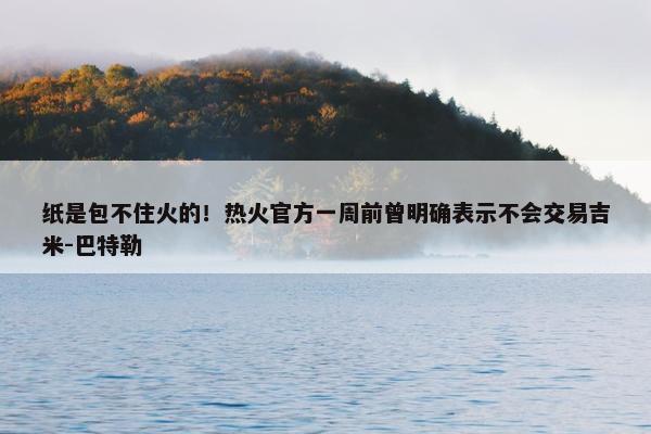 纸是包不住火的！热火官方一周前曾明确表示不会交易吉米-巴特勒