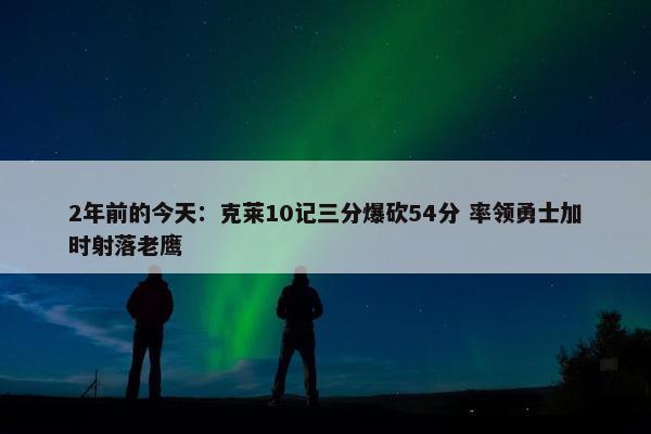 2年前的今天：克莱10记三分爆砍54分 率领勇士加时射落老鹰