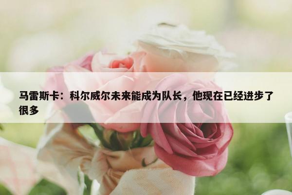 马雷斯卡：科尔威尔未来能成为队长，他现在已经进步了很多