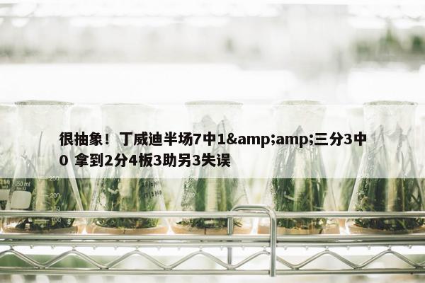 很抽象！丁威迪半场7中1&amp;三分3中0 拿到2分4板3助另3失误