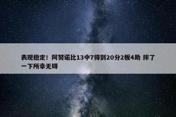 表现稳定！阿努诺比13中7得到20分2板4助 摔了一下所幸无碍