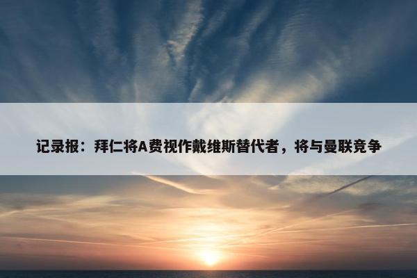 记录报：拜仁将A费视作戴维斯替代者，将与曼联竞争