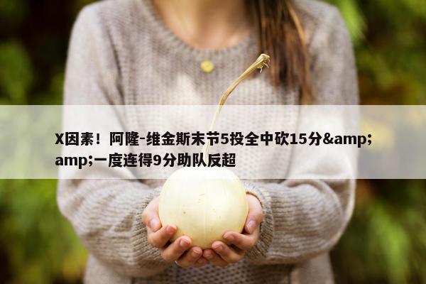 X因素！阿隆-维金斯末节5投全中砍15分&amp;一度连得9分助队反超