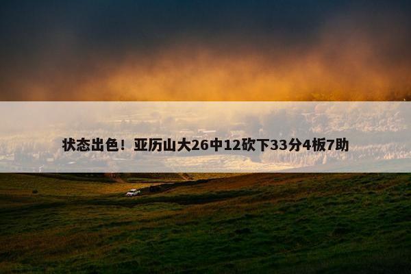 状态出色！亚历山大26中12砍下33分4板7助