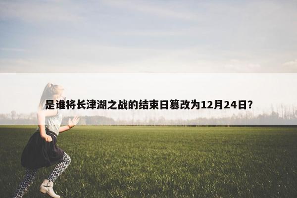 是谁将长津湖之战的结束日篡改为12月24日？