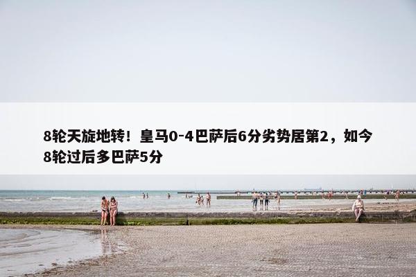 8轮天旋地转！皇马0-4巴萨后6分劣势居第2，如今8轮过后多巴萨5分