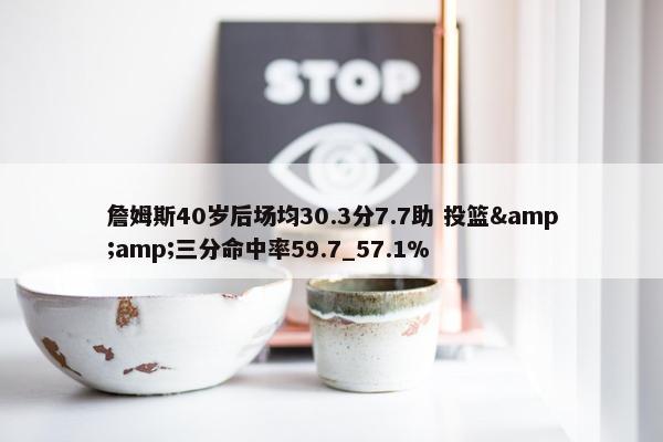 詹姆斯40岁后场均30.3分7.7助 投篮&amp;三分命中率59.7_57.1%