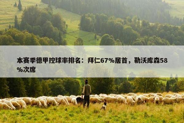 本赛季德甲控球率排名：拜仁67%居首，勒沃库森58%次席