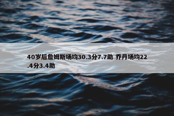 40岁后詹姆斯场均30.3分7.7助 乔丹场均22.4分3.4助