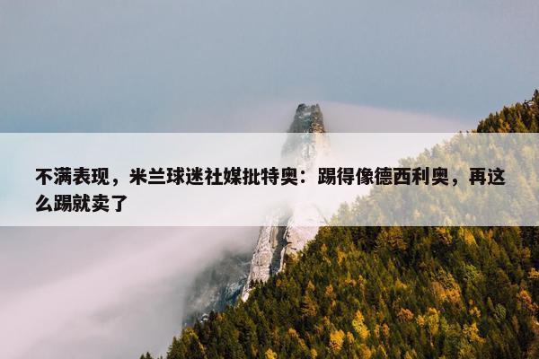 不满表现，米兰球迷社媒批特奥：踢得像德西利奥，再这么踢就卖了