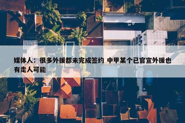 媒体人：很多外援都未完成签约 中甲某个已官宣外援也有走人可能