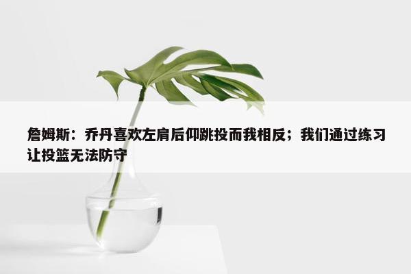 詹姆斯：乔丹喜欢左肩后仰跳投而我相反；我们通过练习让投篮无法防守