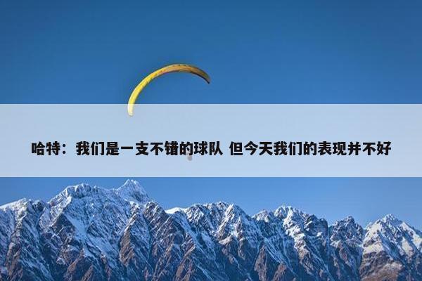 哈特：我们是一支不错的球队 但今天我们的表现并不好