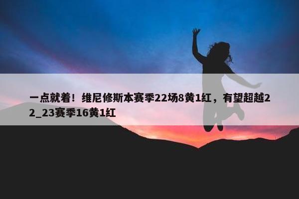 一点就着！维尼修斯本赛季22场8黄1红，有望超越22_23赛季16黄1红