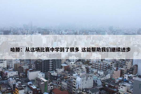 哈滕：从这场比赛中学到了很多 这能帮助我们继续进步