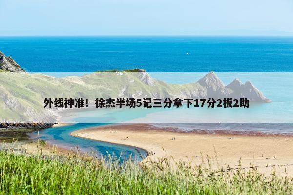 外线神准！徐杰半场5记三分拿下17分2板2助