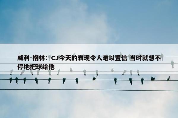 威利-格林：CJ今天的表现令人难以置信 当时就想不停地把球给他