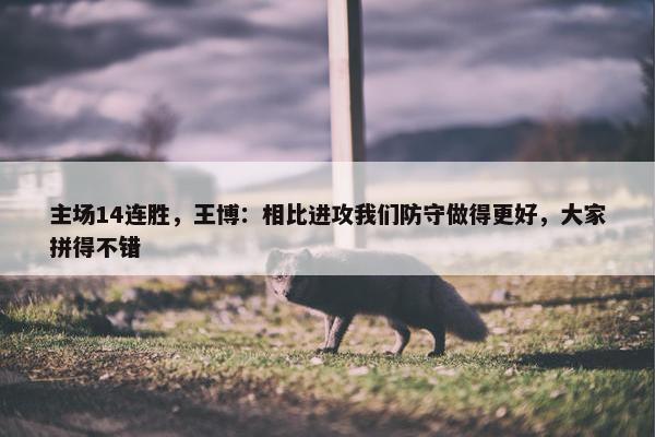 主场14连胜，王博：相比进攻我们防守做得更好，大家拼得不错