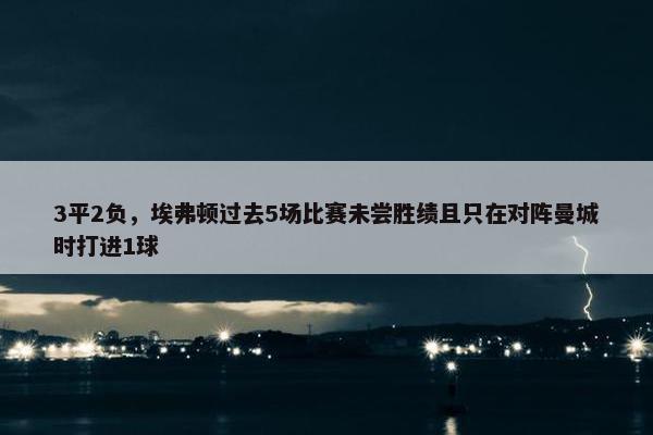 3平2负，埃弗顿过去5场比赛未尝胜绩且只在对阵曼城时打进1球