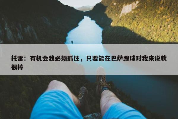 托雷：有机会我必须抓住，只要能在巴萨踢球对我来说就很棒