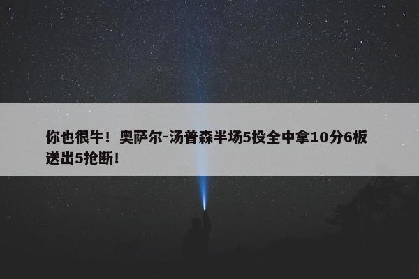 你也很牛！奥萨尔-汤普森半场5投全中拿10分6板 送出5抢断！