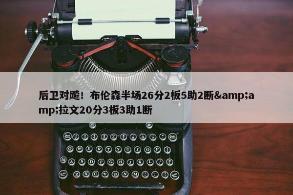 后卫对飚！布伦森半场26分2板5助2断&amp;拉文20分3板3助1断