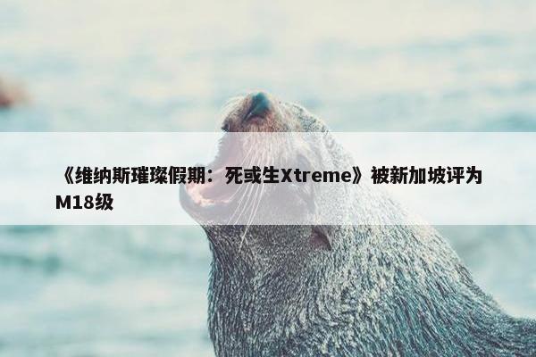 《维纳斯璀璨假期：死或生Xtreme》被新加坡评为M18级