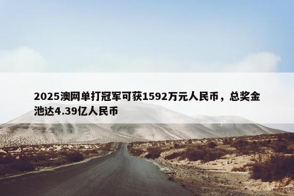 2025澳网单打冠军可获1592万元人民币，总奖金池达4.39亿人民币