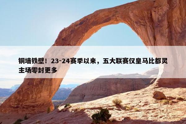 铜墙铁壁！23-24赛季以来，五大联赛仅皇马比都灵主场零封更多