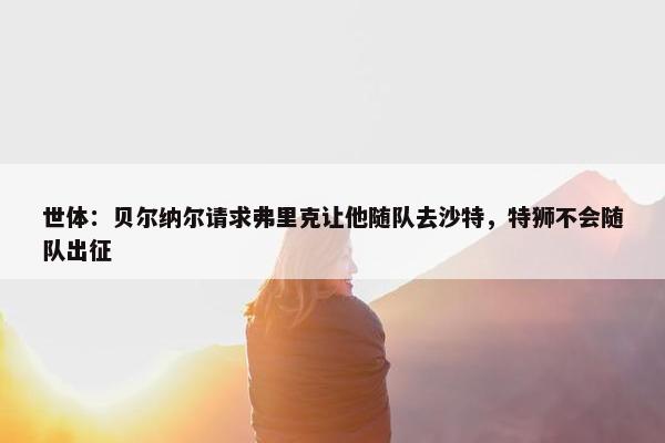 世体：贝尔纳尔请求弗里克让他随队去沙特，特狮不会随队出征