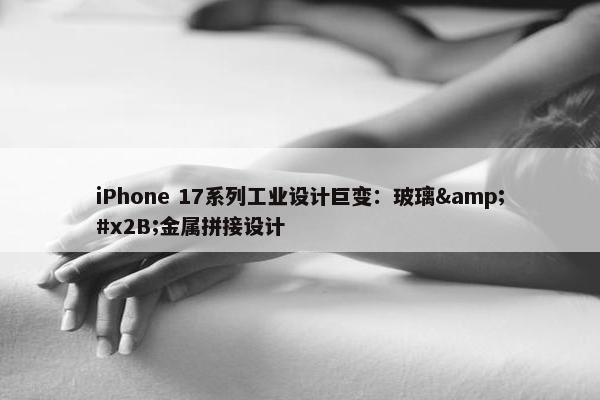 iPhone 17系列工业设计巨变：玻璃&#x2B;金属拼接设计