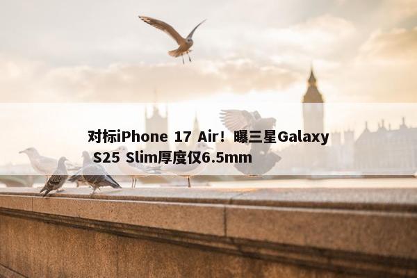 对标iPhone 17 Air！曝三星Galaxy S25 Slim厚度仅6.5mm