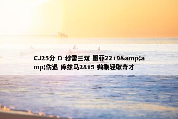 CJ25分 D-穆雷三双 墨菲22+9&amp;伤退 库兹马28+5 鹈鹕轻取奇才