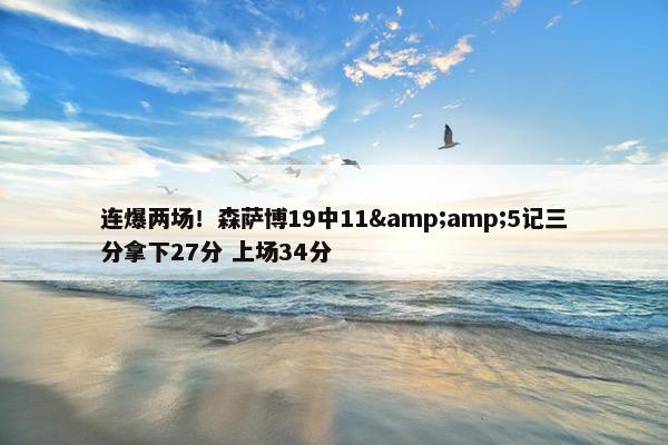 连爆两场！森萨博19中11&amp;5记三分拿下27分 上场34分